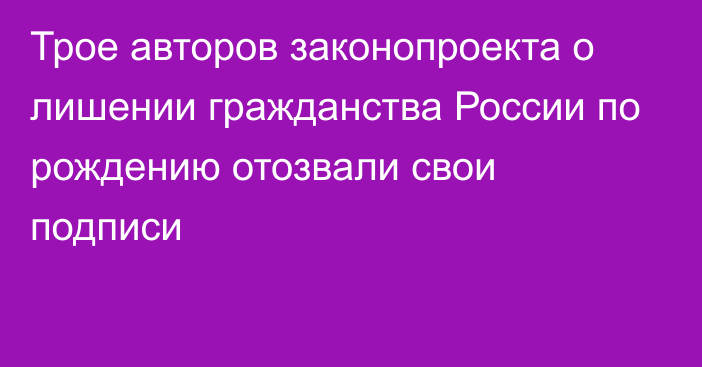 Трое авторов законопроекта о лишении гражданства России по рождению отозвали свои подписи