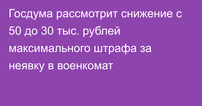 Госдума рассмотрит снижение с 50 до 30 тыс. рублей максимального штрафа за неявку в военкомат