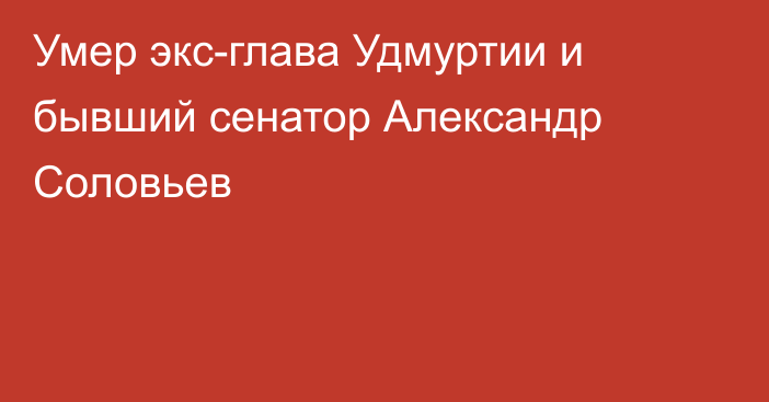 Умер экс-глава Удмуртии и бывший сенатор Александр Соловьев