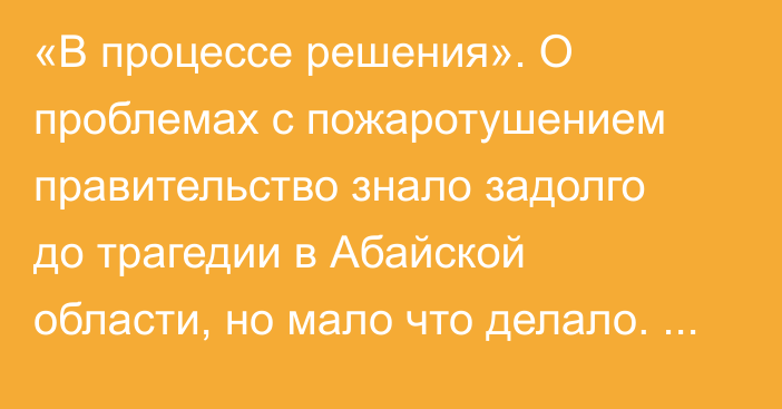 «В процессе решения». О проблемах с пожаротушением правительство знало задолго до трагедии в Абайской области, но мало что делало. Почему?  