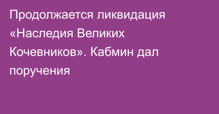 Продолжается ликвидация «Наследия Великих Кочевников». Кабмин дал поручения