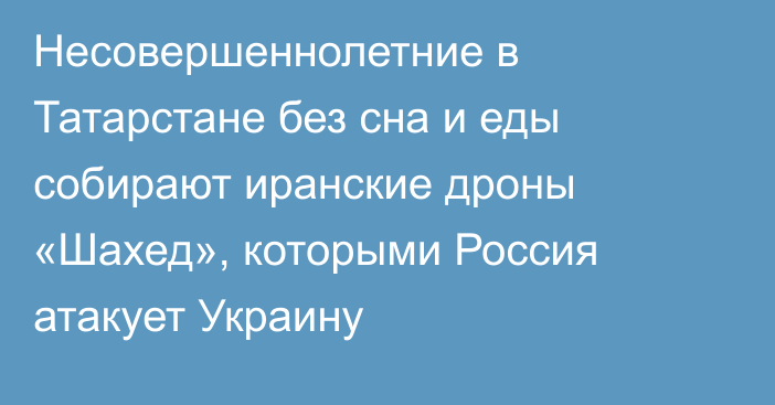 Несовершеннолетние в Татарстане без сна и еды собирают иранские дроны «Шахед», которыми Россия атакует Украину