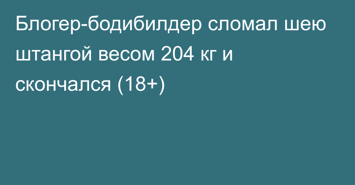 Блогер-бодибилдер сломал шею штангой весом 204 кг и скончался (18+)