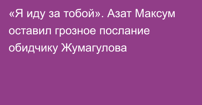 «Я иду за тобой». Азат Максум оставил грозное послание обидчику Жумагулова