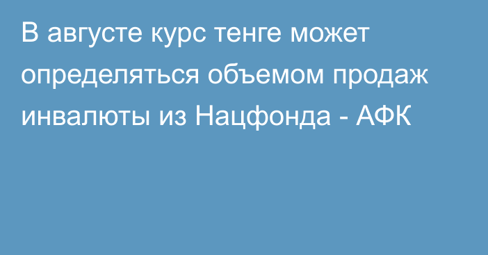 В августе курс тенге может определяться объемом продаж инвалюты из Нацфонда - АФК