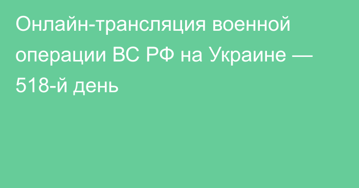 Онлайн-трансляция военной операции ВС РФ на Украине — 518-й день