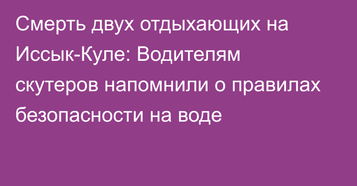 Смерть двух отдыхающих на Иссык-Куле: Водителям скутеров напомнили о правилах безопасности на воде