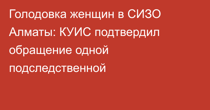 Голодовка женщин в СИЗО Алматы: КУИС подтвердил обращение одной подследственной