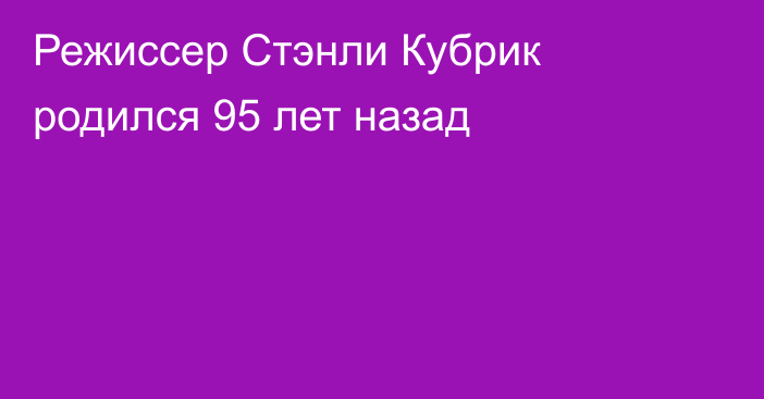 Режиссер Стэнли Кубрик родился 95 лет назад