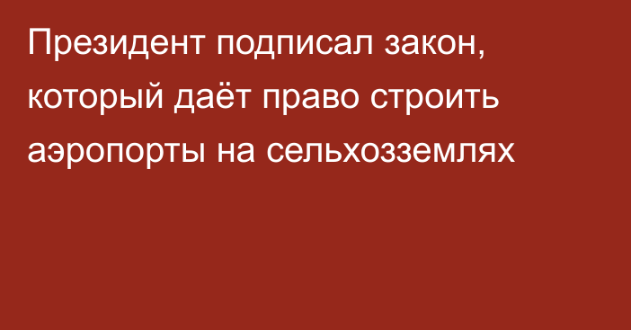 Президент подписал закон, который даёт право строить аэропорты на сельхозземлях