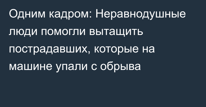 Одним кадром: Неравнодушные люди помогли вытащить пострадавших, которые на машине упали с обрыва