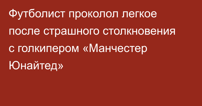 Футболист проколол легкое после страшного столкновения с голкипером «Манчестер Юнайтед»