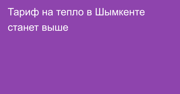 Тариф на тепло в Шымкенте станет выше