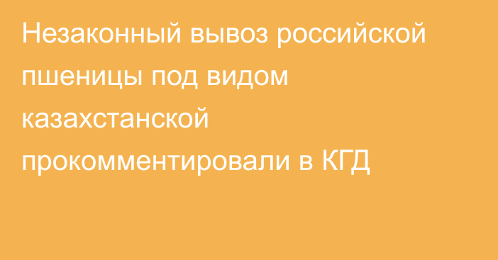 Незаконный вывоз российской пшеницы под видом казахстанской прокомментировали в КГД