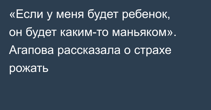 «Если у меня будет ребенок, он будет каким-то маньяком». Агапова рассказала о страхе рожать