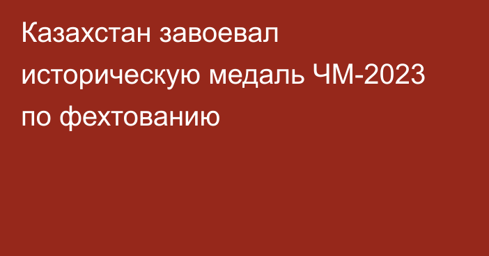 Казахстан завоевал историческую медаль ЧМ-2023 по фехтованию