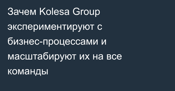 Зачем Kolesa Group экспериментируют с бизнес-процессами и масштабируют их на все команды