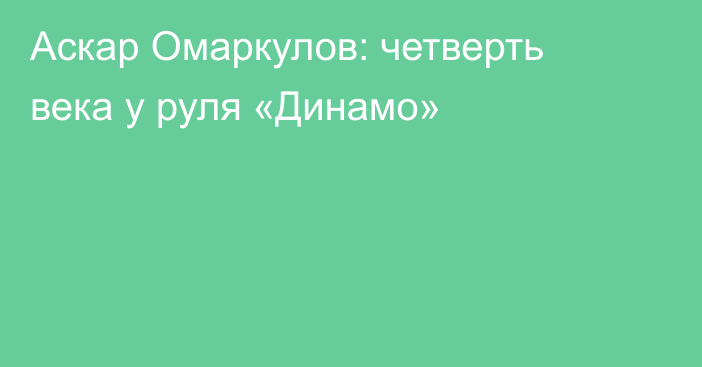 Аскар Омаркулов: четверть века у руля «Динамо»