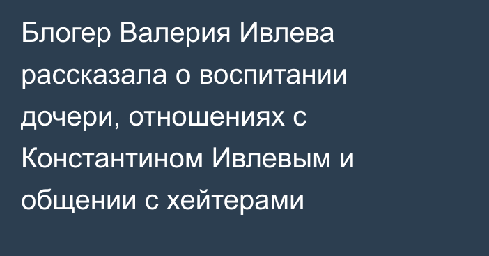 Блогер Валерия Ивлева рассказала о воспитании дочери, отношениях с Константином Ивлевым и общении с хейтерами