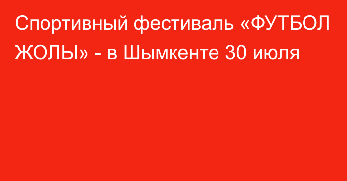 Спортивный фестиваль «ФУТБОЛ ЖОЛЫ» - в Шымкенте 30 июля