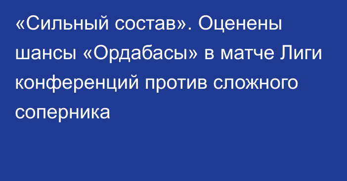 «Сильный состав». Оценены шансы «Ордабасы» в матче Лиги конференций против сложного соперника