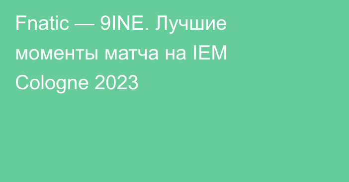 Fnatic — 9INE. Лучшие моменты матча на IEM Cologne 2023