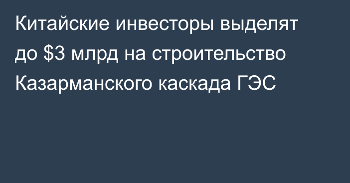 Китайские инвесторы выделят до $3 млрд на строительство Казарманского каскада ГЭС