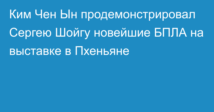 Ким Чен Ын продемонстрировал Сергею Шойгу новейшие БПЛА на выставке в Пхеньяне