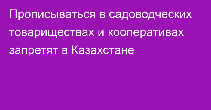 Прописываться в садоводческих товариществах и кооперативах запретят в Казахстане