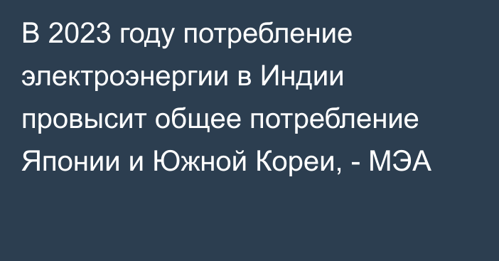 В 2023 году потребление электроэнергии в Индии провысит общее потребление Японии и Южной Кореи, - МЭА