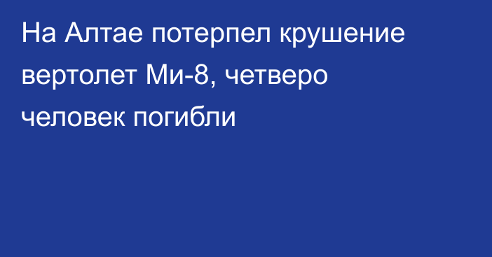 На Алтае потерпел крушение вертолет Ми-8, четверо человек погибли