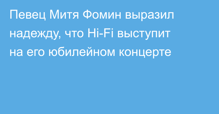 Певец Митя Фомин выразил надежду, что Hi-Fi выступит на его юбилейном концерте