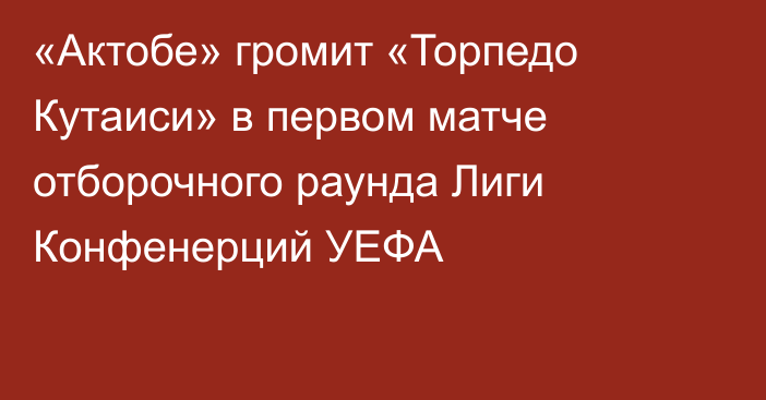 «Актобе» громит «Торпедо Кутаиси» в первом матче отборочного раунда Лиги Конфенерций УЕФА