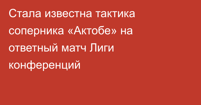 Стала известна тактика соперника «Актобе» на ответный матч Лиги конференций