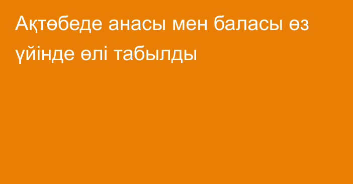 Ақтөбеде анасы мен баласы өз үйінде өлі табылды