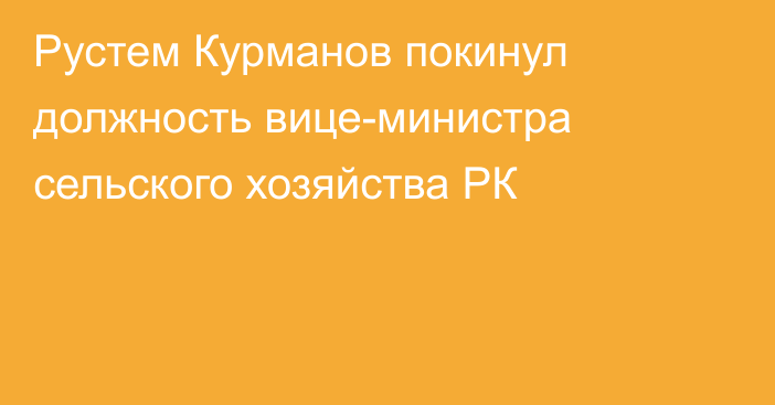 Рустем Курманов покинул должность вице-министра сельского хозяйства РК