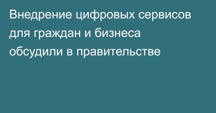 Внедрение цифровых сервисов для граждан и бизнеса обсудили в правительстве