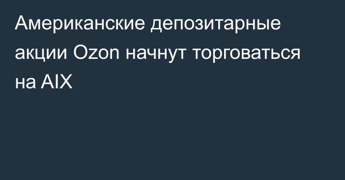 Американские депозитарные акции Ozon начнут торговаться на AIX