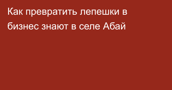 Как превратить лепешки в бизнес знают в селе Абай