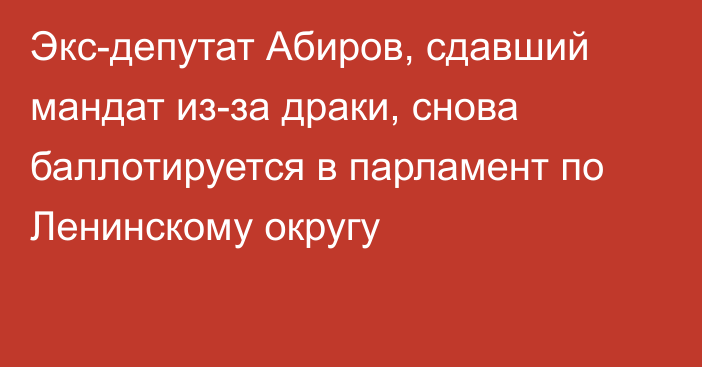 Экс-депутат Абиров, сдавший мандат из-за драки, снова баллотируется в парламент по Ленинскому округу