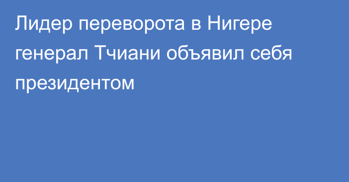 Лидер переворота в Нигере генерал Тчиани объявил себя президентом