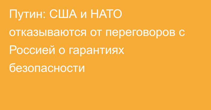 Путин: США и НАТО отказываются от переговоров с Россией о гарантиях безопасности