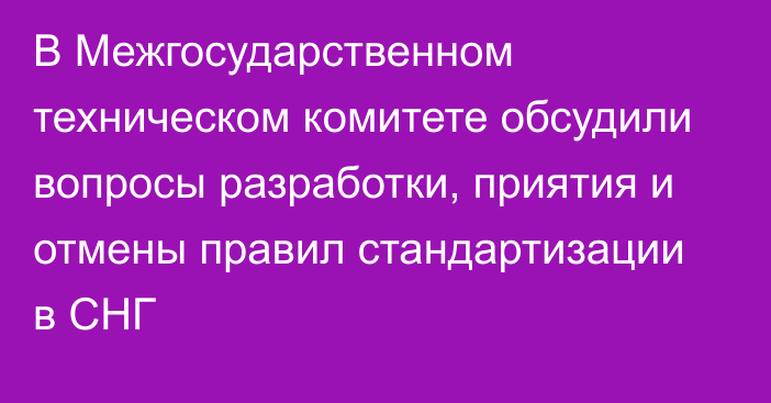 В Межгосударственном техническом комитете обсудили вопросы разработки, приятия и отмены правил стандартизации в СНГ