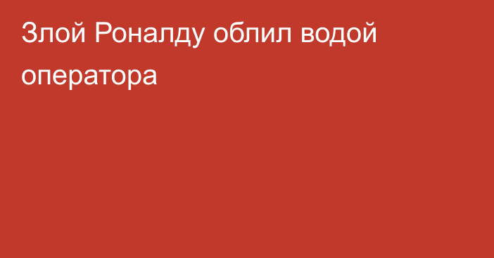 Злой Роналду облил водой оператора