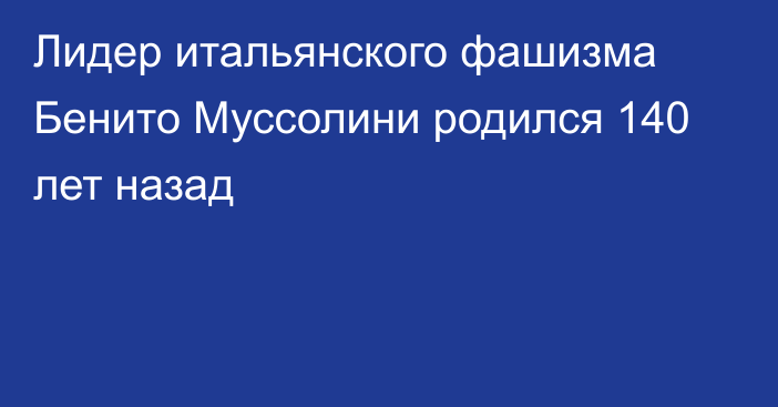 Лидер итальянского фашизма Бенито Муссолини родился 140 лет назад