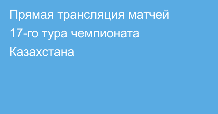 Прямая трансляция матчей 17-го тура чемпионата Казахстана