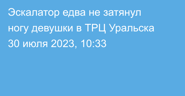 Эскалатор едва не затянул ногу девушки в ТРЦ Уральска
                30 июля 2023, 10:33