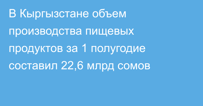 В Кыргызстане объем производства пищевых продуктов за 1 полугодие составил 22,6 млрд сомов