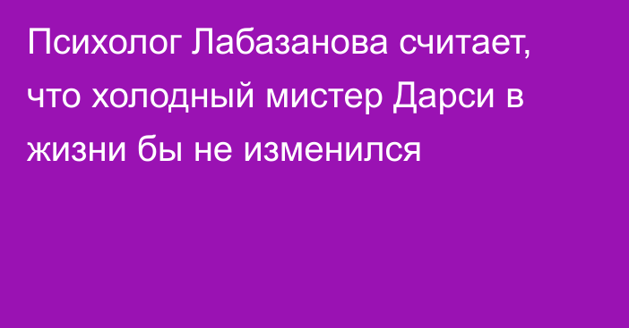 Психолог Лабазанова считает, что холодный мистер Дарси в жизни бы не изменился