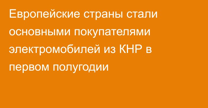 Европейские страны стали основными покупателями электромобилей из КНР в первом полугодии